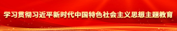 男生女生脱光衣服在床上男生用鸡巴插女生的骚逼网站学习贯彻习近平新时代中国特色社会主义思想主题教育